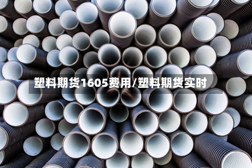 塑料期货1605费用/塑料期货实时-第2张图片