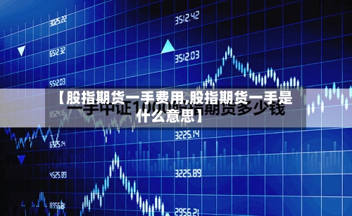 【股指期货一手费用,股指期货一手是什么意思】-第2张图片