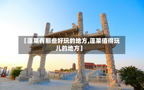 【蓬莱有那些好玩的地方,蓬莱值得玩儿的地方】-第3张图片