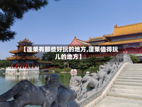 【蓬莱有那些好玩的地方,蓬莱值得玩儿的地方】-第2张图片