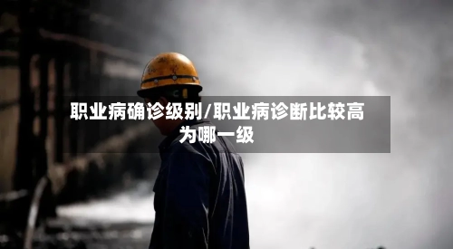 职业病确诊级别/职业病诊断比较高为哪一级
