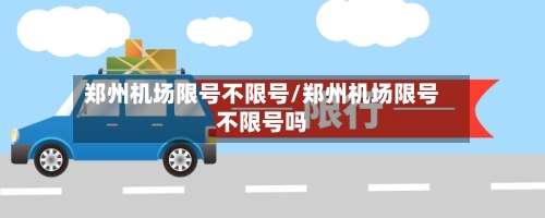 郑州机场限号不限号/郑州机场限号不限号吗