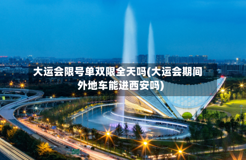 大运会限号单双限全天吗(大运会期间外地车能进西安吗)-第2张图片
