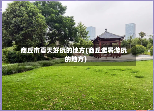 商丘市夏天好玩的地方(商丘避暑游玩的地方)