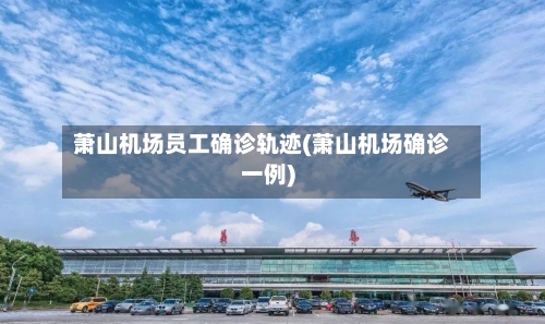 萧山机场员工确诊轨迹(萧山机场确诊一例)-第3张图片
