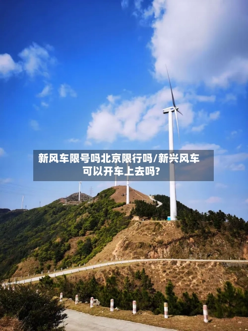新风车限号吗北京限行吗/新兴风车可以开车上去吗?