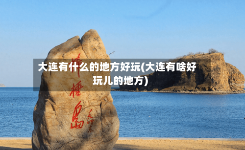 大连有什么的地方好玩(大连有啥好玩儿的地方)