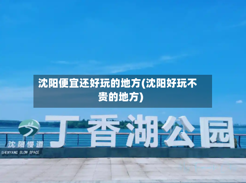 沈阳便宜还好玩的地方(沈阳好玩不贵的地方)-第3张图片