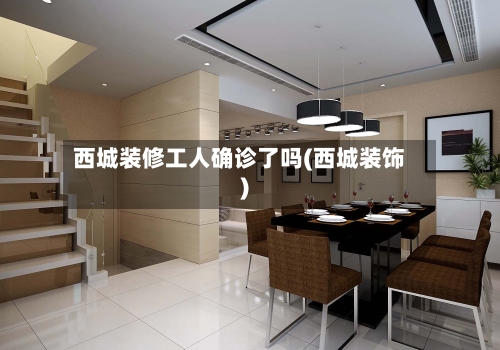 西城装修工人确诊了吗(西城装饰)