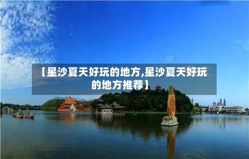 【星沙夏天好玩的地方,星沙夏天好玩的地方推荐】-第2张图片