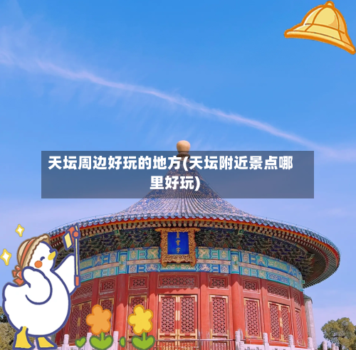 天坛周边好玩的地方(天坛附近景点哪里好玩)