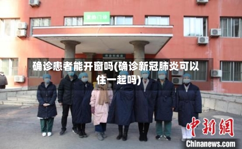 确诊患者能开窗吗(确诊新冠肺炎可以住一起吗)