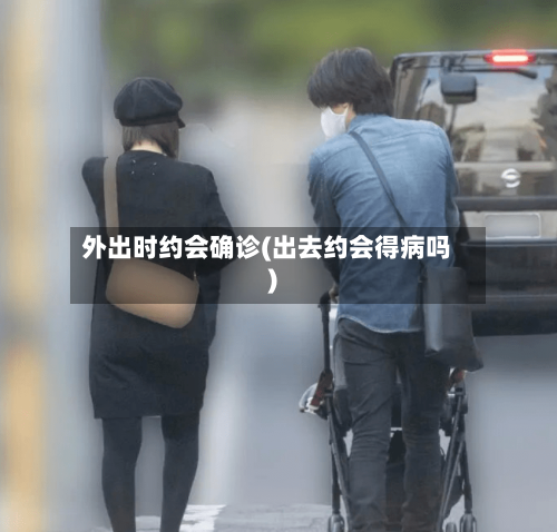外出时约会确诊(出去约会得病吗)-第2张图片