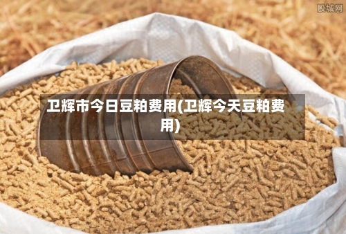 卫辉市今日豆粕费用(卫辉今天豆粕费用)
