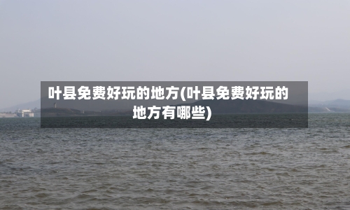 叶县免费好玩的地方(叶县免费好玩的地方有哪些)-第3张图片