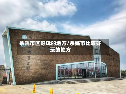余姚市区好玩的地方/余姚市比较好玩的地方-第2张图片