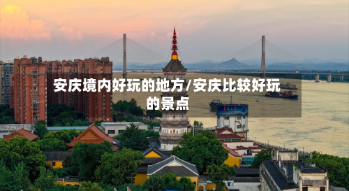安庆境内好玩的地方/安庆比较好玩的景点