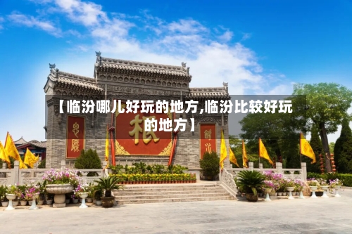 【临汾哪儿好玩的地方,临汾比较好玩的地方】