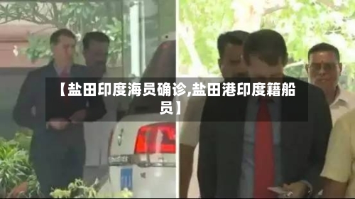 【盐田印度海员确诊,盐田港印度籍船员】-第2张图片