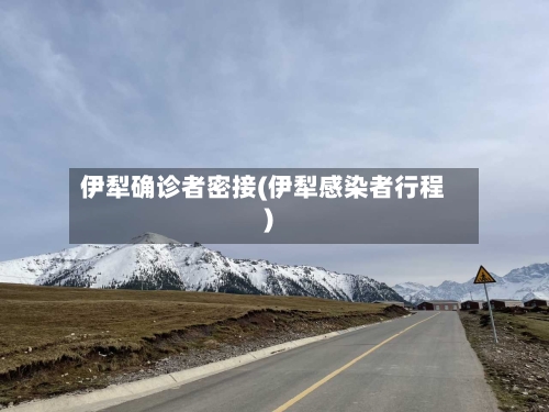 伊犁确诊者密接(伊犁感染者行程)-第2张图片