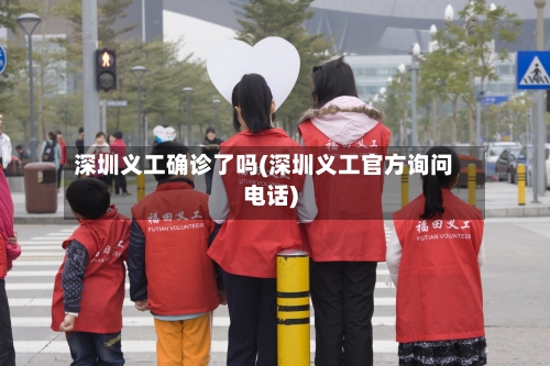 深圳义工确诊了吗(深圳义工官方询问电话)-第2张图片