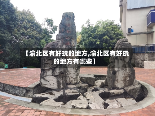 【渝北区有好玩的地方,渝北区有好玩的地方有哪些】-第2张图片