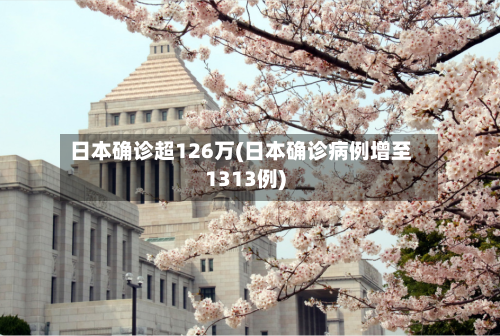 日本确诊超126万(日本确诊病例增至1313例)