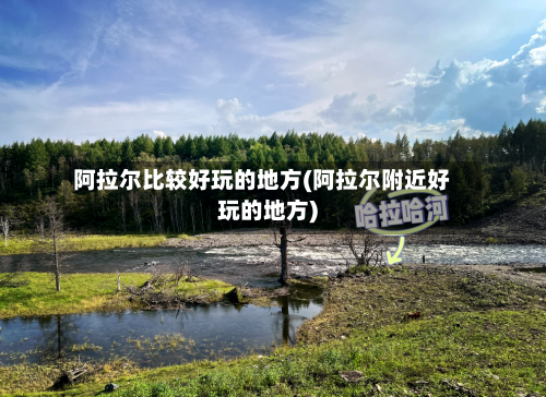 阿拉尔比较好玩的地方(阿拉尔附近好玩的地方)