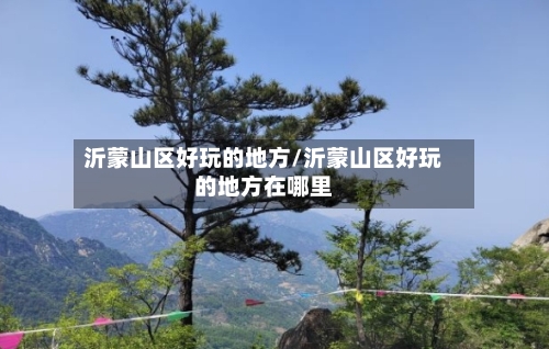 沂蒙山区好玩的地方/沂蒙山区好玩的地方在哪里-第2张图片