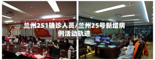 兰州251确诊人员/兰州25号新增病例活动轨迹