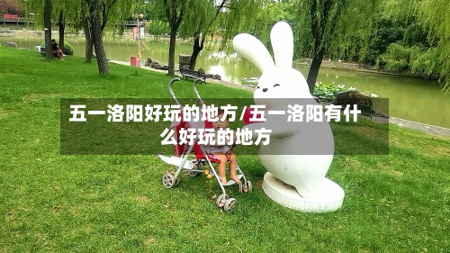 五一洛阳好玩的地方/五一洛阳有什么好玩的地方-第3张图片