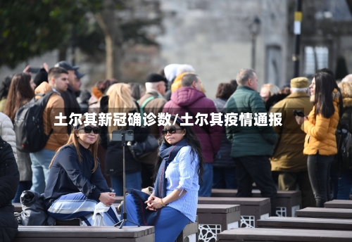 土尔其新冠确诊数/土尔其疫情通报