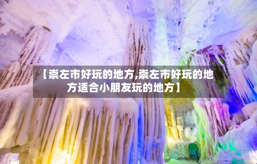 【崇左市好玩的地方,崇左市好玩的地方适合小朋友玩的地方】