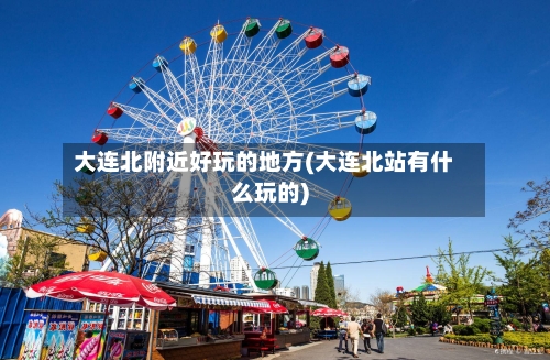 大连北附近好玩的地方(大连北站有什么玩的)-第3张图片