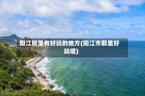 阳江那里有好玩的地方(阳江市那里好玩呢)