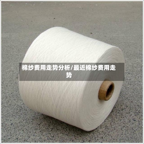 棉纱费用走势分析/最近棉纱费用走势