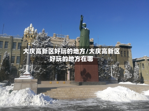 大庆高新区好玩的地方/大庆高新区好玩的地方在哪-第2张图片