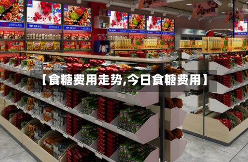 【食糖费用走势,今日食糖费用】