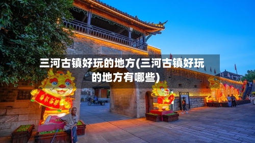 三河古镇好玩的地方(三河古镇好玩的地方有哪些)-第3张图片