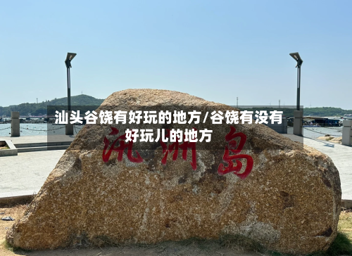 汕头谷饶有好玩的地方/谷饶有没有好玩儿的地方-第2张图片