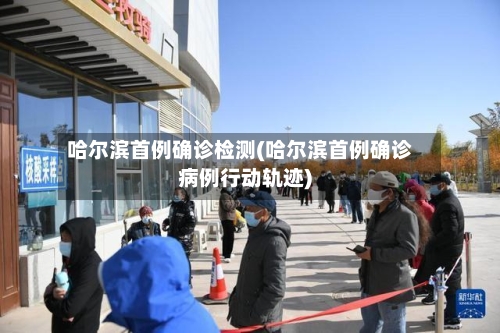 哈尔滨首例确诊检测(哈尔滨首例确诊病例行动轨迹)
