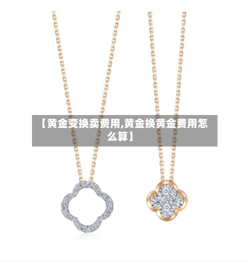【黄金变换卖费用,黄金换黄金费用怎么算】-第3张图片