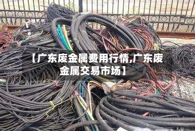 【广东废金属费用行情,广东废金属交易市场】-第2张图片
