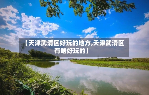 【天津武清区好玩的地方,天津武清区有啥好玩的】
