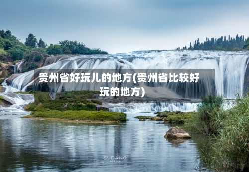贵州省好玩儿的地方(贵州省比较好玩的地方)