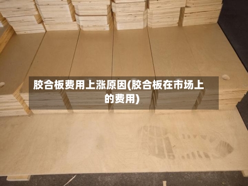 胶合板费用上涨原因(胶合板在市场上的费用)