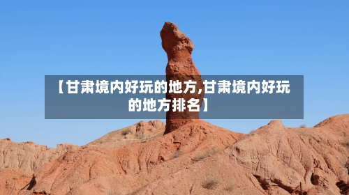 【甘肃境内好玩的地方,甘肃境内好玩的地方排名】-第2张图片