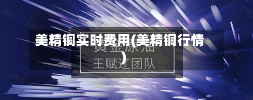美精铜实时费用(美精铜行情)-第3张图片