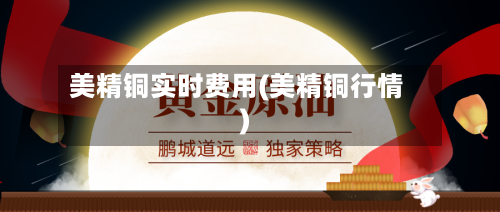 美精铜实时费用(美精铜行情)