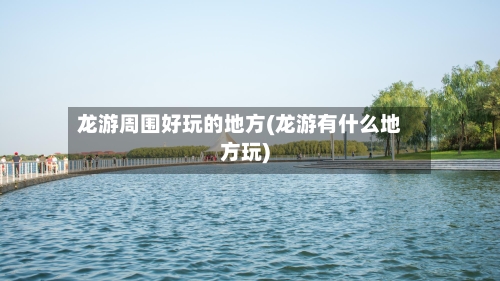 龙游周围好玩的地方(龙游有什么地方玩)
